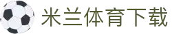 米兰体育下载|米兰注册游戏_米兰国际站旗舰网站足球官网地址登录入口欢迎您